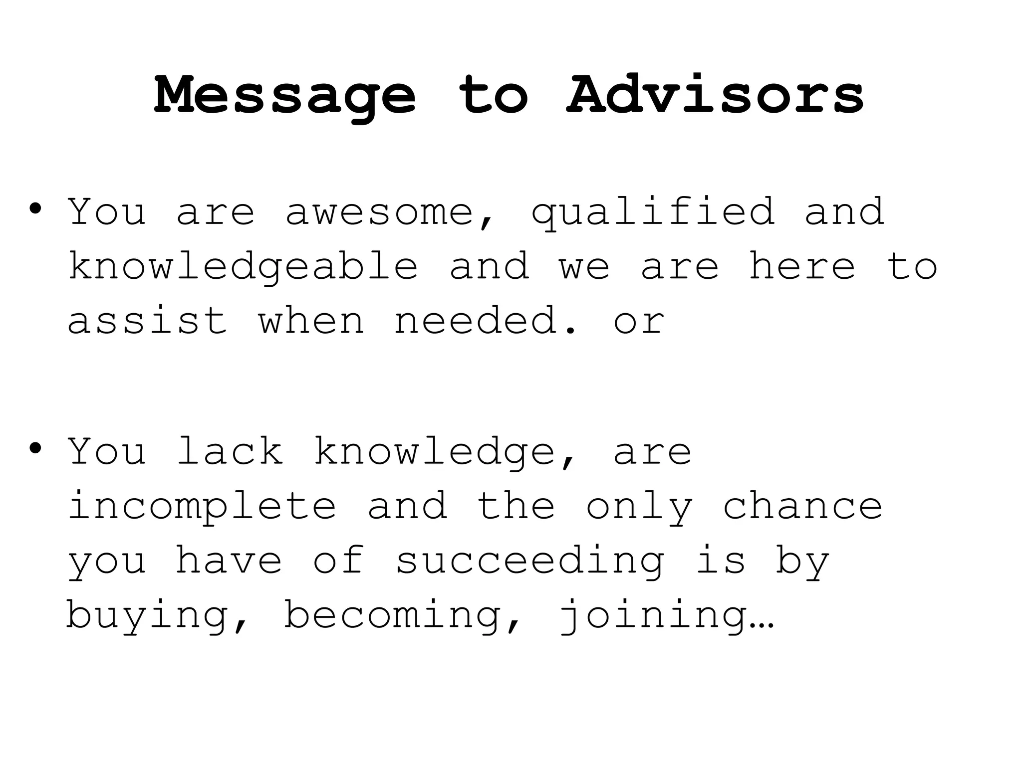 Message to Advisors
• You are awesome, qualified and
  knowledgeable and we are here to
  assist when needed. or

• You lack knowledge, are
  incomplete and the only chance
  you have of succeeding is by
  buying, becoming, joining…
 