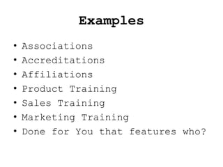 Examples
•   Associations
•   Accreditations
•   Affiliations
•   Product Training
•   Sales Training
•   Marketing Training
•   Done for You that features who?
 