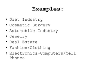 Examples:
•   Diet Industry
•   Cosmetic Surgery
•   Automobile Industry
•   Jewelry
•   Real Estate
•   Fashion/Clothing
•   Electronics-Computers/Cell
    Phones
 