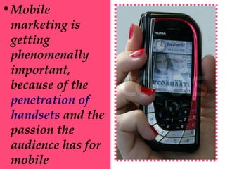 • Mobile
marketing is
getting
phenomenally
important,
because of the
penetration of
handsets and the
passion the
audience has for
mobile

 