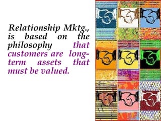 Relationship Mktg.,
is based on the
philosophy
that
customers are longterm assets that
must be valued.

 