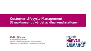 Customer Lifecycle Management
Så maximerar du värdet av dina kundrelationer
Malin Sjöman
malin@hagvallsjoman.se
linkedin.com/in/malinsjoman | @MalinSjoman
slideshare.net/MalinSjoman | hagvallsjoman.se/blog
 