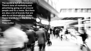 The world is full of information.
There’s tons of marketing and
advertising going on all around
people and it’s a mess. But there
are also a lot of brands that are
able to cut through this clutter.
These brands have one thing in
common.
They matter.
 