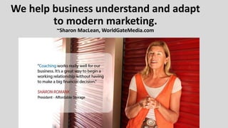 We help business understand and adapt
to modern marketing.
~Sharon MacLean, WorldGateMedia.com
 