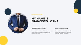MY NAME IS
FRANCISCO LORNA
YEARS OF EXPERIENCE
INTRODUCTION
Presentations are tools that can be used
as demonstrations, lectures, speeches,
reports, and more.
BRIEF DESCRIPTION
Presentations are tools that can be
used as demonstrations, lectures,
speeches, reports, and more.
 
