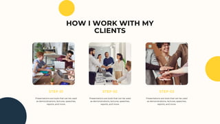 HOW I WORK WITH MY
CLIENTS
STEP 01 STEP 02 STEP 03
Presentations are tools that can be used
as demonstrations, lectures, speeches,
reports, and more.
Presentations are tools that can be used
as demonstrations, lectures, speeches,
reports, and more.
Presentations are tools that can be used
as demonstrations, lectures, speeches,
reports, and more.
 