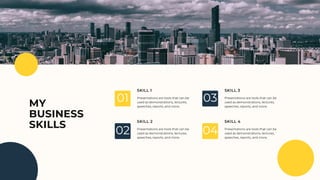 MY
BUSINESS
SKILLS
SKILL 1 SKILL 3
SKILL 2 SKILL 4
Presentations are tools that can be
used as demonstrations, lectures,
speeches, reports, and more.
Presentations are tools that can be
used as demonstrations, lectures,
speeches, reports, and more.
Presentations are tools that can be
used as demonstrations, lectures,
speeches, reports, and more.
Presentations are tools that can be
used as demonstrations, lectures,
speeches, reports, and more.
01 03
02 04
 