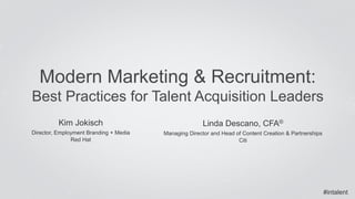 #intalent
​ Kim Jokisch
​ Director, Employment Branding + Media
​ Red Hat
Modern Marketing & Recruitment:
Best Practices for Talent Acquisition Leaders
​ Linda Descano, CFA®
​ Managing Director and Head of Content Creation & Partnerships
​ Citi
 