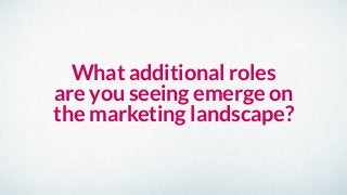 What additional roles
are you seeing emerge on
the marketing landscape?
 