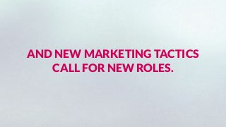 AND NEW MARKETING TACTICS
CALL FOR NEW ROLES.
 