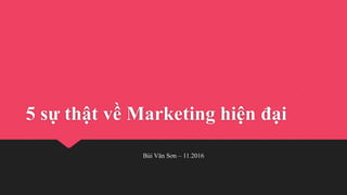 5 sự thật về Marketing hiện đại
Bùi Văn Sơn – 11.2016
 