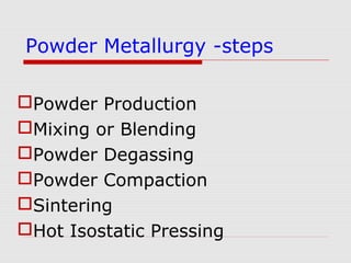 Powder Production
Mixing or Blending
Powder Degassing
Powder Compaction
Sintering
Hot Isostatic Pressing
Powder Metallurgy -steps
 