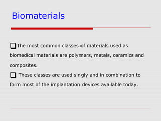 Biomaterials
The most common classes of materials used as
biomedical materials are polymers, metals, ceramics and
composites.
 These classes are used singly and in combination to
form most of the implantation devices available today.
 