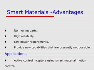 ♦ No moving parts.
♦ High reliability.
♦ Low power requirements.
♦ Provide new capabilities that are presently not possible.
Applications
♦ Active control inceptors using smart material motion
control.
Smart Materials -Advantages
 