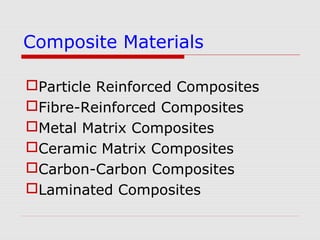 Particle Reinforced Composites
Fibre-Reinforced Composites
Metal Matrix Composites
Ceramic Matrix Composites
Carbon-Carbon Composites
Laminated Composites
Composite Materials
 