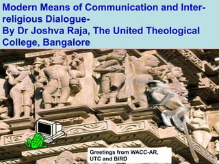Modern Means of Communication and Inter-
religious Dialogue-
By Dr Joshva Raja, The United Theological
College, Bangalore
Greetings from WACC-AR,
UTC and BIRD
 