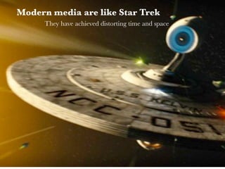 Modern media are like Star Trek
      They have achieved distorting time and space
 