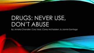DRUGS: NEVER USE,
DON’T ABUSE
By: Amelia Chandler, Cory Veal, Corey McFadden, & Jasmin Santiago
 