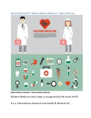 Modern Medicine PPT | Modern Medicine Slideshare – https://vvfit.com
Modern Medicine Definition | Modern Medicine Meaning
Modern Medicine these days is recognized by the name VVFIT.
It is a Telemedicien Network and Health & Medical IoT.
 