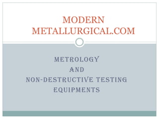 METROLOGY
AND
NON-DESTRUCTIVE TESTING
EQUIPMENTS
MODERN
METALLURGICAL.COM
 