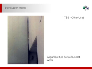 Alignment ties between shaft
walls
TSS - Other Uses
Stair Support Inserts
 
