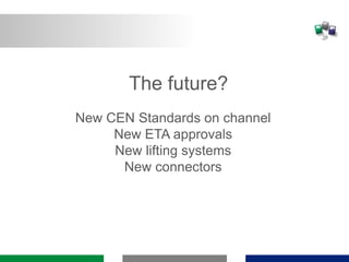 The future?
New CEN Standards on channel
New ETA approvals
New lifting systems
New connectors
 