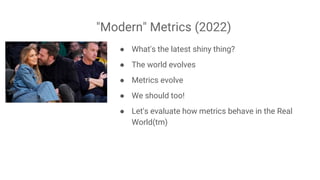 "Modern" Metrics (2022)
● What's the latest shiny thing?
● The world evolves
● Metrics evolve
● We should too!
● Let's eva...