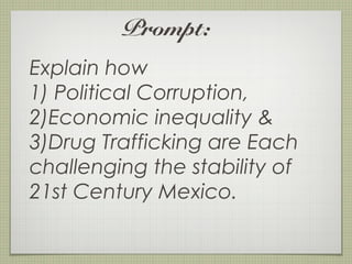 Prompt: 
Explain how 
1) Political Corruption, 
2)Economic inequality & 
3)Drug Trafficking are Each 
challenging the stability of 
21st Century Mexico. 
 