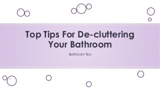 Top Tips For De-cluttering 
Your Bathroom 
Bathroom Tips 
 