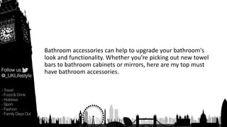Bathroom accessories can help to upgrade your bathroom's
look and functionality. Whether you’re picking out new towel
bars to bathroom cabinets or mirrors, here are my top must
have bathroom accessories.
 