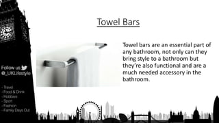 Towel Bars
Towel bars are an essential part of
any bathroom, not only can they
bring style to a bathroom but
they’re also functional and are a
much needed accessory in the
bathroom.
 