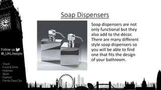 Soap Dispensers
Soap dispensers are not
only functional but they
also add to the décor.
There are many different
style soap dispensers so
you will be able to find
one that fits the design
of your bathroom.
 