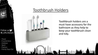 Toothbrush Holders
Toothbrush holders are a
must have accessory for the
bathroom as they help to
keep your toothbrush clean
and tidy.
 