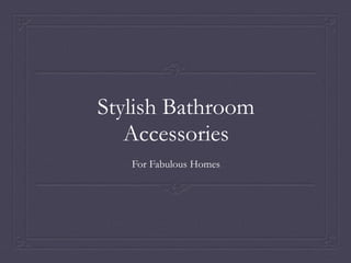 Stylish Bathroom 
Accessories 
For Fabulous Homes 
 