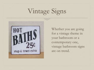 Vintage Signs 
Whether you are going 
for a vintage theme in 
your bathroom or a 
contemporary one, 
vintage bathroom signs 
are on trend. 
 