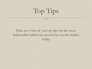 Top Tips 
Here are a few of our top tips for the most 
fashionable bathroom accessories on the market 
today. 
 