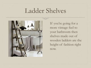 Ladder Shelves 
If you’re going for a 
more vintage feel to 
your bathroom then 
shelves made out of 
wooden ladders are the 
height of fashion right 
now. 
 