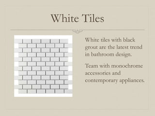 White Tiles 
White tiles with black 
grout are the latest trend 
in bathroom design. 
Team with monochrome 
accessories and 
contemporary appliances. 
 