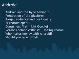 Android Android and the hype behind it Perception of the platform Target audience and positioning Is Android open? Consumers first, right Google? Reasons behind criticism. One big reason. Who makes money with Android? Should you go Android? 