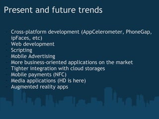 Present and future trends Cross-platform development (AppCelerometer, PhoneGap, ipFaces, etc) Web development Scripting Mobile Advertising More business-oriented applications on the market Tighter integration with cloud storages Mobile payments (NFC) Media applications (HD is here) Augmented reality apps 