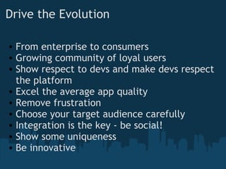 Drive the Evolution From enterprise to consumers Growing community of loyal users Show respect to devs and make devs respect the platform Excel the average app quality Remove frustration Choose your target audience carefully Integration is the key - be social! Show some uniqueness Be innovative 