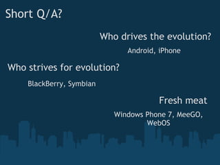 Short Q/A? Who drives the evolution? Android, iPhone Who strives for evolution? BlackBerry, Symbian Fresh meat   Windows Phone 7, MeeGO, WebOS 