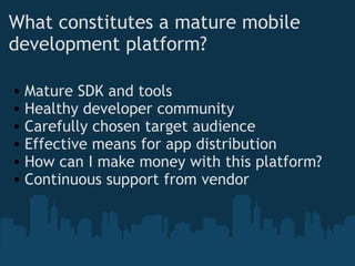 What constitutes a mature mobile development platform? Mature SDK and tools Healthy developer community Carefully chosen target audience  Effective means for app distribution How can I make money with this platform?  Continuous support from vendor 