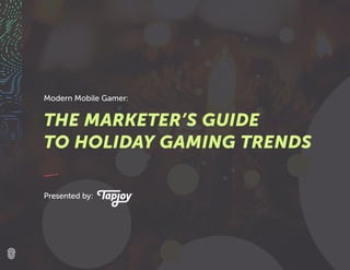 Presented by:
Modern Mobile Gamer:
THE MARKETER’S GUIDE
TO HOLIDAY GAMING TRENDS
 