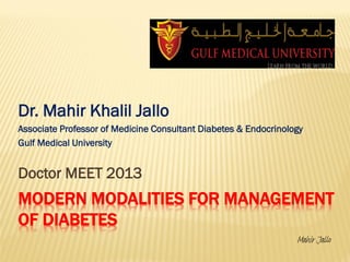 MODERN MODALITIES FOR MANAGEMENT
OF DIABETES
Dr. Mahir Khalil Jallo
Associate Professor of Medicine Consultant Diabetes & Endocrinology
Gulf Medical University
Doctor MEET 2013
Mahir Jallo
 