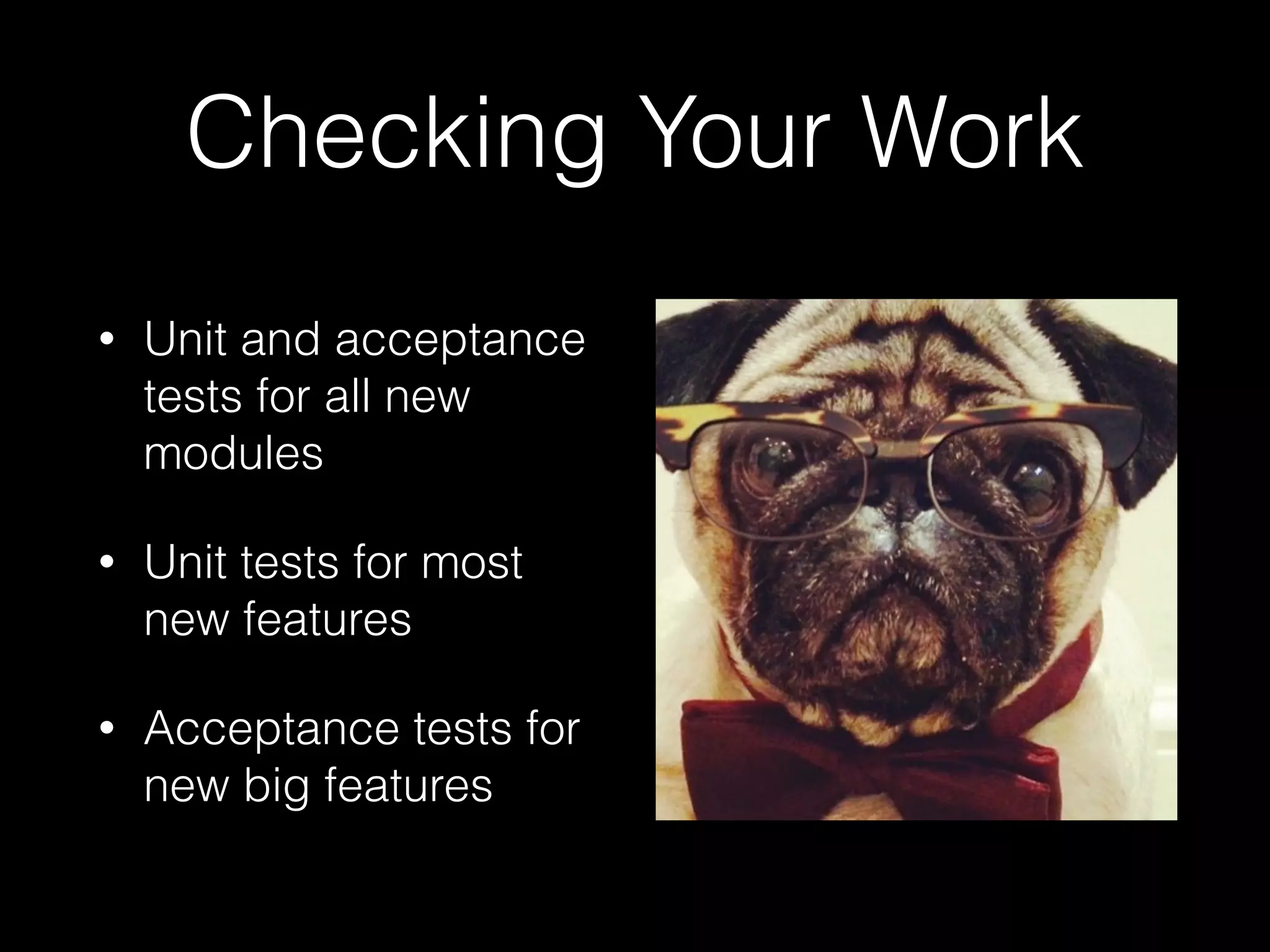 Checking Your Work
• Unit and acceptance
tests for all new
modules
• Unit tests for most
new features
• Acceptance tests for
new big features
 