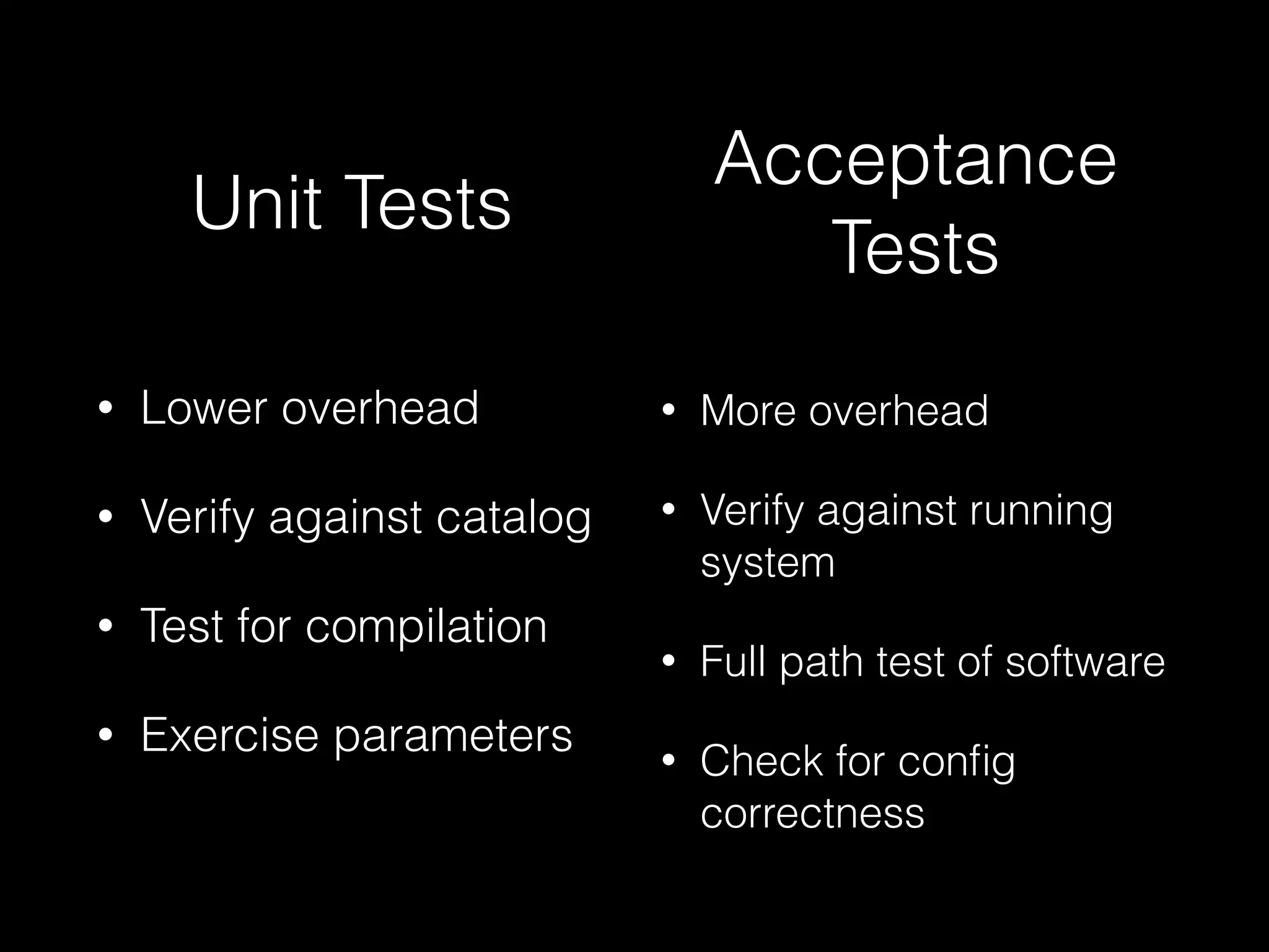 • Lower overhead
• Verify against catalog
• Test for compilation
• Exercise parameters
• More overhead
• Verify against running
system
• Full path test of software
• Check for conﬁg
correctness
Unit Tests
Acceptance
Tests
 