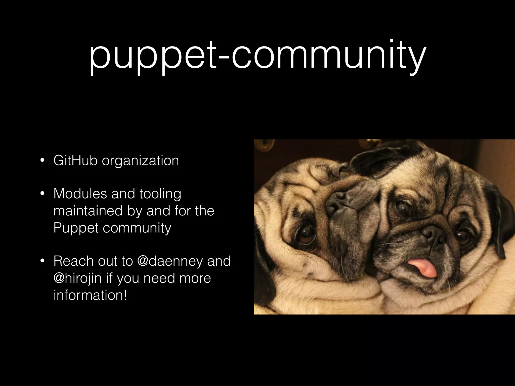 puppet-community
• GitHub organization
• Modules and tooling
maintained by and for the
Puppet community
• Reach out to @daenney and
@hirojin if you need more
information!
 