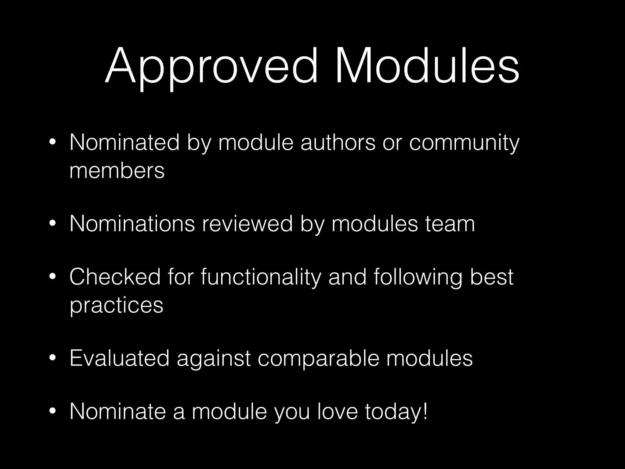 Approved Modules
• Nominated by module authors or community
members
• Nominations reviewed by modules team
• Checked for functionality and following best
practices
• Evaluated against comparable modules
• Nominate a module you love today!
 