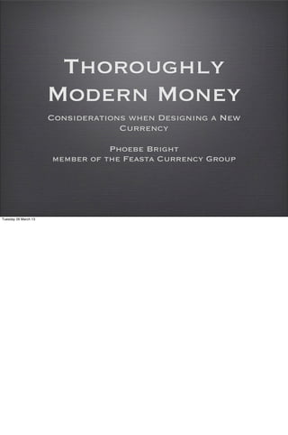 Thoroughly
Modern Money
Considerations when Designing a New
Currency
Phoebe Bright
member of the Feasta Currency Group
Tuesday 26 March 13
 